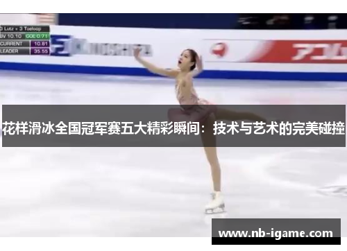 花样滑冰全国冠军赛五大精彩瞬间:技术与艺术的完美碰撞 花样滑冰全国冠军赛五大精彩瞬间:技术与艺术的完美碰撞