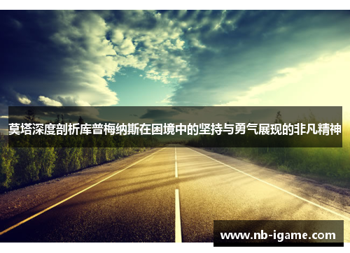 莫塔深度剖析库普梅纳斯在困境中的坚持与勇气展现的非凡精神 莫塔深度剖析库普梅纳斯在困境中的坚持与勇气展现的非凡精神