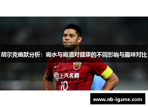 胡尔克幽默分析:喝水与喝酒对健康的不同影响与趣味对比 胡尔克幽默分析:喝水与喝酒对健康的不同影响与趣味对比