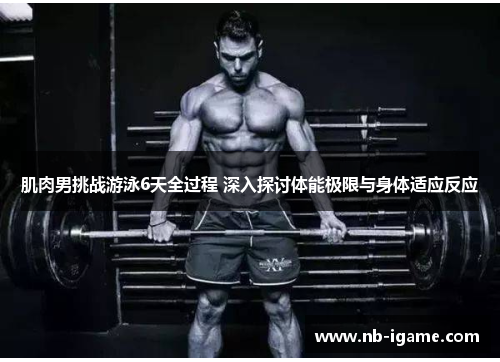 肌肉男挑战游泳6天全过程 深入探讨体能极限与身体适应反应 肌肉男挑战游泳6天全过程 深入探讨体能极限与身体适应反应