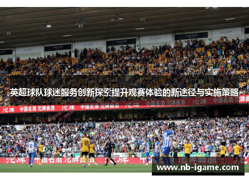 英超球队球迷服务创新探索提升观赛体验的新途径与实施策略 英超球队球迷服务创新探索提升观赛体验的新途径与实施策略