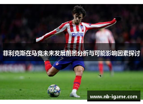 菲利克斯在马竞未来发展前景分析与可能影响因素探讨 菲利克斯在马竞未来发展前景分析与可能影响因素探讨