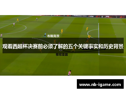 观看西超杯决赛前必须了解的五个关键事实和历史背景 观看西超杯决赛前必须了解的五个关键事实和历史背景