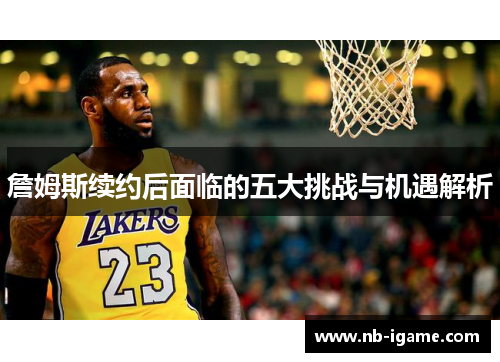 詹姆斯续约后面临的五大挑战与机遇解析