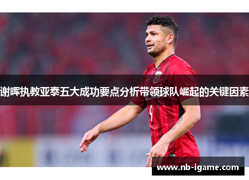 谢晖执教亚泰五大成功要点分析带领球队崛起的关键因素 谢晖执教亚泰五大成功要点分析带领球队崛起的关键因素