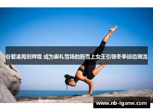 谷爱凌再创辉煌 成为崇礼雪场的新雪上女王引领冬季运动潮流 谷爱凌再创辉煌 成为崇礼雪场的新雪上女王引领冬季运动潮流