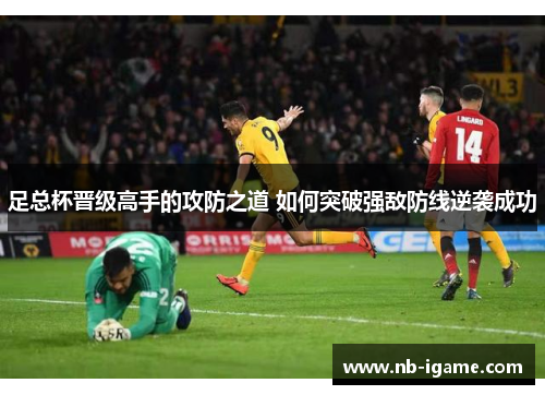 足总杯晋级高手的攻防之道 如何突破强敌防线逆袭成功 足总杯晋级高手的攻防之道 如何突破强敌防线逆袭成功