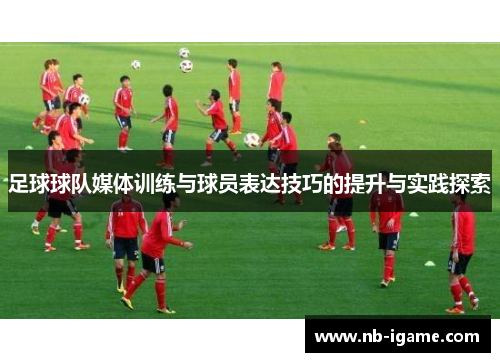 足球球队媒体训练与球员表达技巧的提升与实践探索 足球球队媒体训练与球员表达技巧的提升与实践探索
