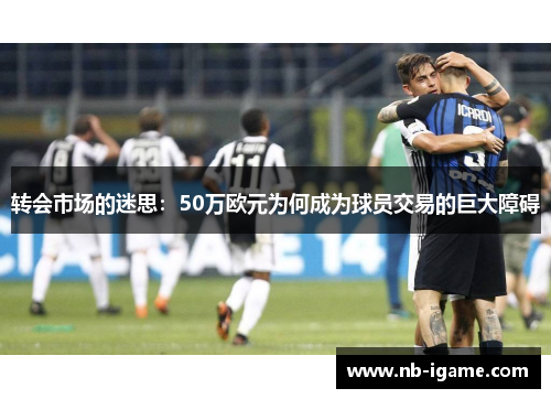 转会市场的迷思：50万欧元为何成为球员交易的巨大障碍