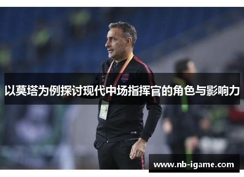 以莫塔为例探讨现代中场指挥官的角色与影响力