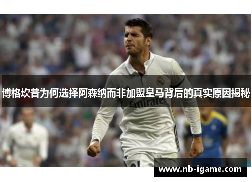 博格坎普为何选择阿森纳而非加盟皇马背后的真实原因揭秘