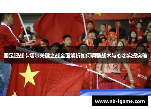 国足迎战卡塔尔关键之战全面解析如何调整战术与心态实现突破 国足迎战卡塔尔关键之战全面解析如何调整战术与心态实现突破