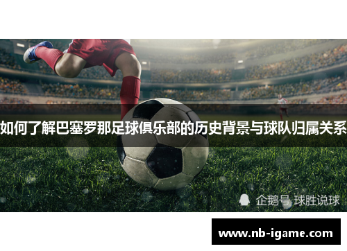 如何了解巴塞罗那足球俱乐部的历史背景与球队归属关系