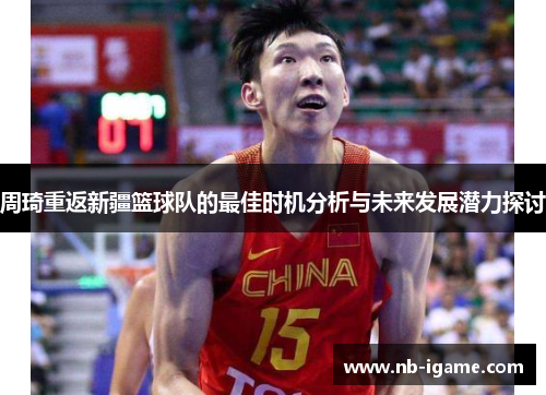 周琦重返新疆篮球队的最佳时机分析与未来发展潜力探讨