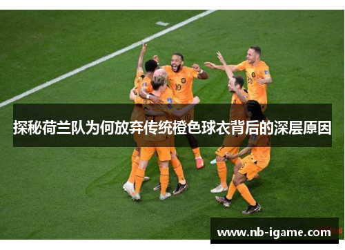 探秘荷兰队为何放弃传统橙色球衣背后的深层原因