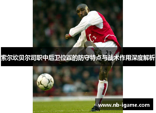 索尔坎贝尔司职中后卫位置的防守特点与战术作用深度解析 索尔坎贝尔司职中后卫位置的防守特点与战术作用深度解析