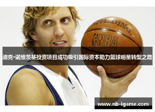 迪克·诺维茨基投资项目成功吸引国际资本助力篮球明星转型之路