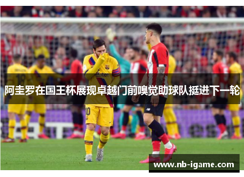 阿圭罗在国王杯展现卓越门前嗅觉助球队挺进下一轮 阿圭罗在国王杯展现卓越门前嗅觉助球队挺进下一轮