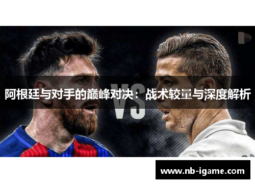 阿根廷与对手的巅峰对决：战术较量与深度解析