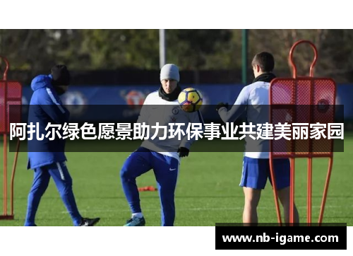 阿扎尔绿色愿景助力环保事业共建美丽家园