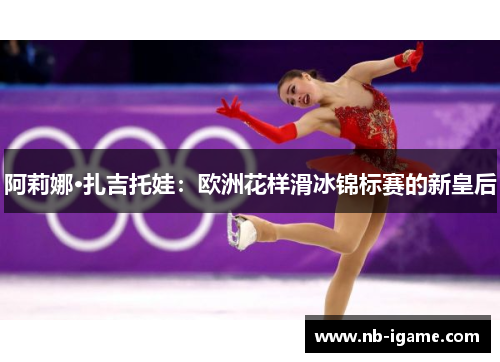 阿莉娜·扎吉托娃：欧洲花样滑冰锦标赛的新皇后