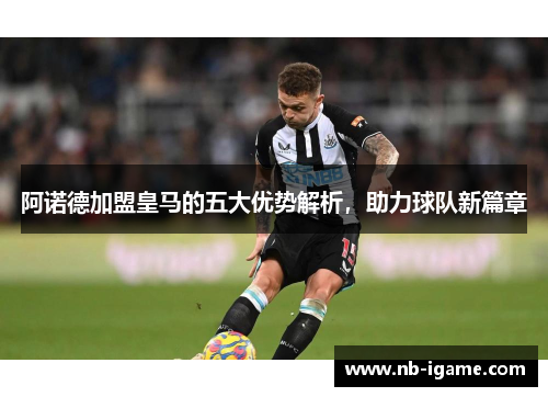 阿诺德加盟皇马的五大优势解析，助力球队新篇章