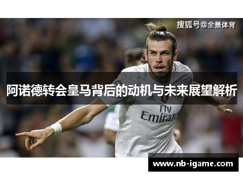 阿诺德转会皇马背后的动机与未来展望解析 阿诺德转会皇马背后的动机与未来展望解析