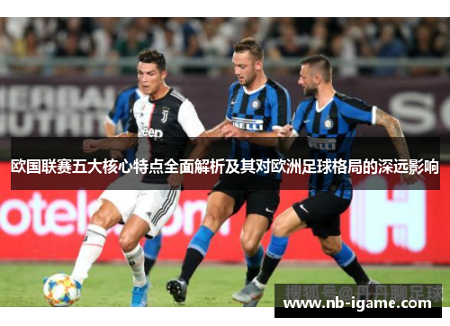 欧国联赛五大核心特点全面解析及其对欧洲足球格局的深远影响