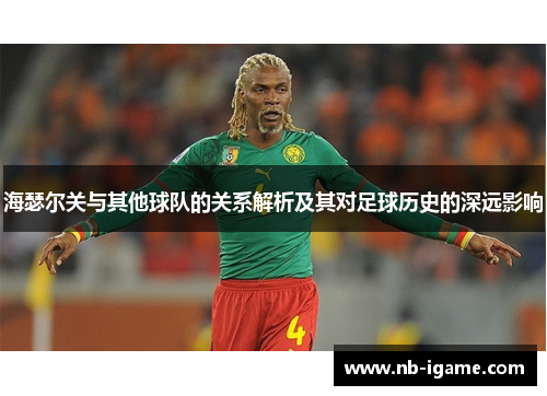 海瑟尔关与其他球队的关系解析及其对足球历史的深远影响 海瑟尔关与其他球队的关系解析及其对足球历史的深远影响