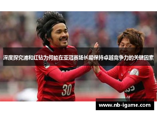 深度探究浦和红钻为何能在亚冠赛场长期保持卓越竞争力的关键因素 深度探究浦和红钻为何能在亚冠赛场长期保持卓越竞争力的关键因素