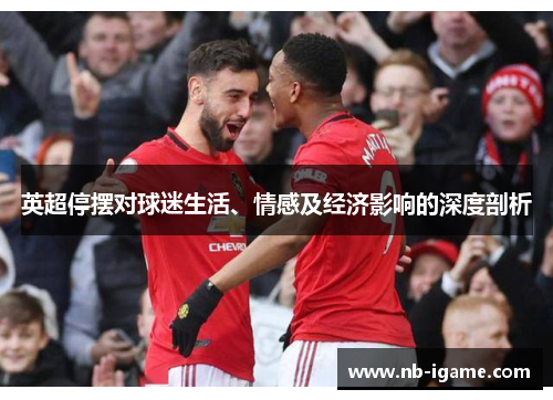 英超停摆对球迷生活、情感及经济影响的深度剖析 英超停摆对球迷生活、情感及经济影响的深度剖析