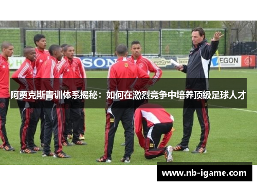 阿贾克斯青训体系揭秘：如何在激烈竞争中培养顶级足球人才