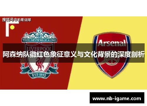 阿森纳队徽红色象征意义与文化背景的深度剖析 阿森纳队徽红色象征意义与文化背景的深度剖析
