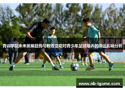 青训学院未来发展趋势与教练变动对青少年足球培养的深远影响分析