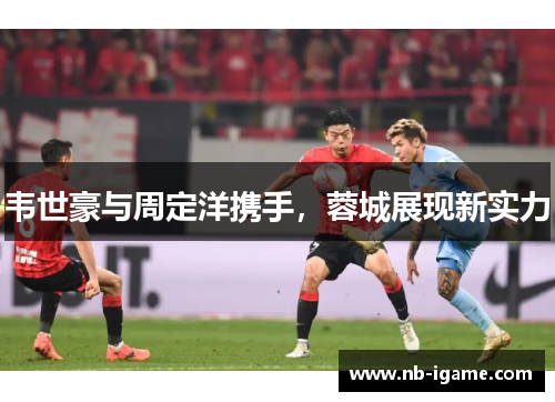 韦世豪与周定洋携手，蓉城展现新实力