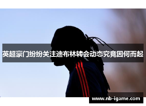 英超豪门纷纷关注迪布林转会动态究竟因何而起