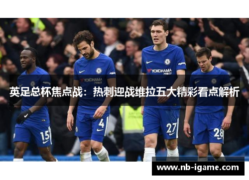 英足总杯焦点战：热刺迎战维拉五大精彩看点解析