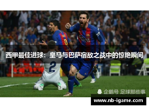 西甲最佳进球：皇马与巴萨宿敌之战中的惊艳瞬间