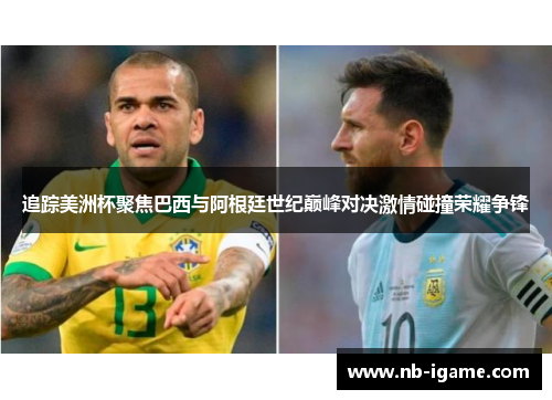 追踪美洲杯聚焦巴西与阿根廷世纪巅峰对决激情碰撞荣耀争锋 追踪美洲杯聚焦巴西与阿根廷世纪巅峰对决激情碰撞荣耀争锋