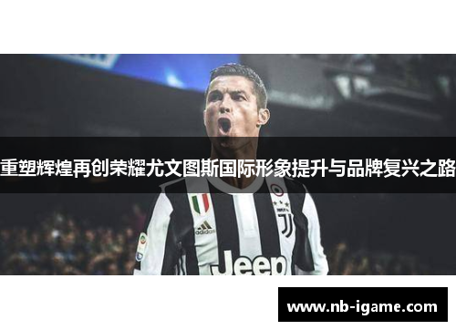 重塑辉煌再创荣耀尤文图斯国际形象提升与品牌复兴之路