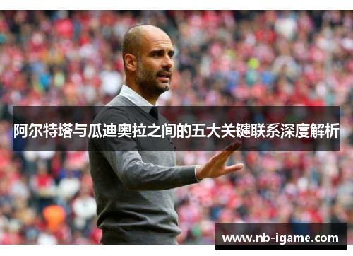 阿尔特塔与瓜迪奥拉之间的五大关键联系深度解析