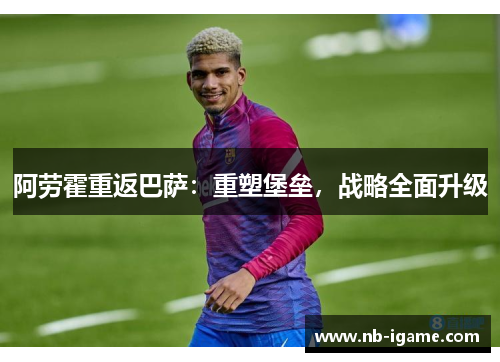 阿劳霍重返巴萨:重塑堡垒,战略全面升级 阿劳霍重返巴萨:重塑堡垒,战略全面升级