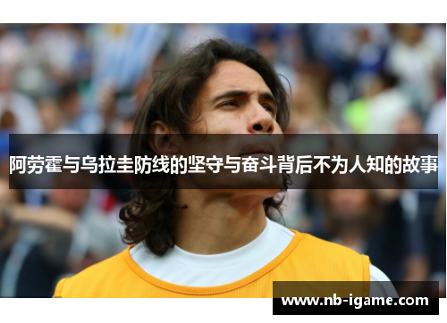 阿劳霍与乌拉圭防线的坚守与奋斗背后不为人知的故事