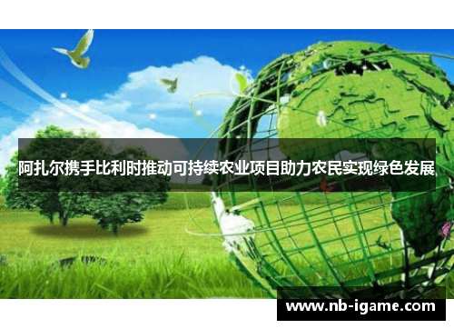 阿扎尔携手比利时推动可持续农业项目助力农民实现绿色发展 阿扎尔携手比利时推动可持续农业项目助力农民实现绿色发展