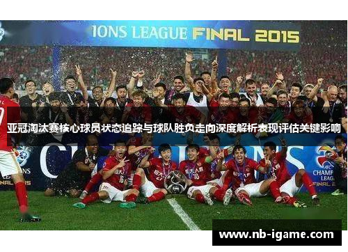 亚冠淘汰赛核心球员状态追踪与球队胜负走向深度解析表现评估关键影响 亚冠淘汰赛核心球员状态追踪与球队胜负走向深度解析表现评估关键影响