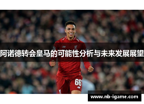 阿诺德转会皇马的可能性分析与未来发展展望 阿诺德转会皇马的可能性分析与未来发展展望