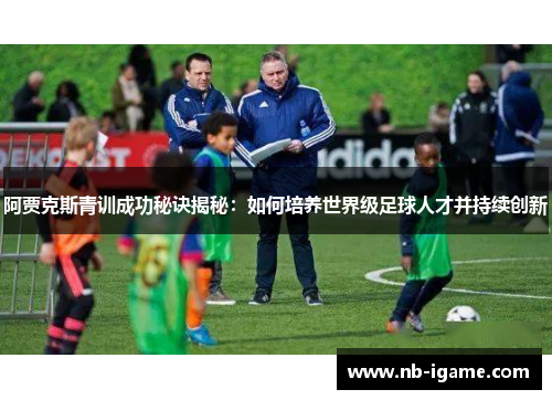 阿贾克斯青训成功秘诀揭秘:如何培养世界级足球人才并持续创新 阿贾克斯青训成功秘诀揭秘:如何培养世界级足球人才并持续创新