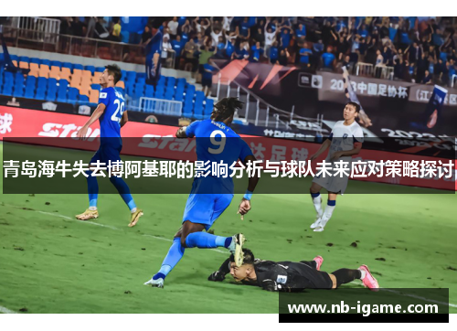 青岛海牛失去博阿基耶的影响分析与球队未来应对策略探讨
