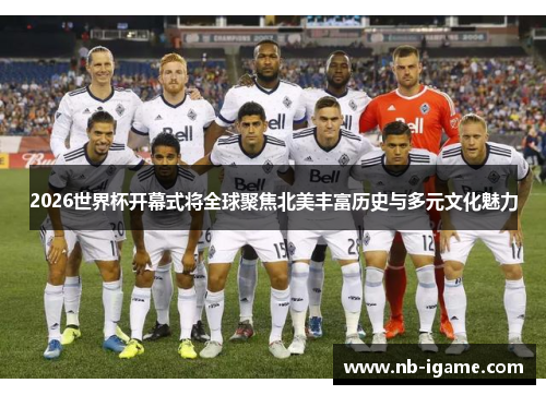 2026世界杯开幕式将全球聚焦北美丰富历史与多元文化魅力