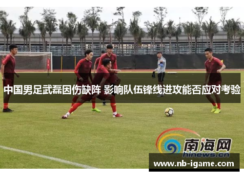 中国男足武磊因伤缺阵 影响队伍锋线进攻能否应对考验